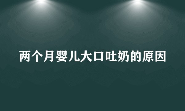 两个月婴儿大口吐奶的原因