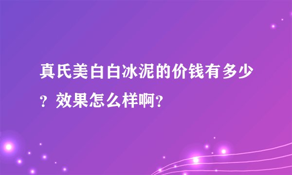真氏美白白冰泥的价钱有多少？效果怎么样啊？
