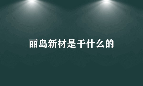 丽岛新材是干什么的