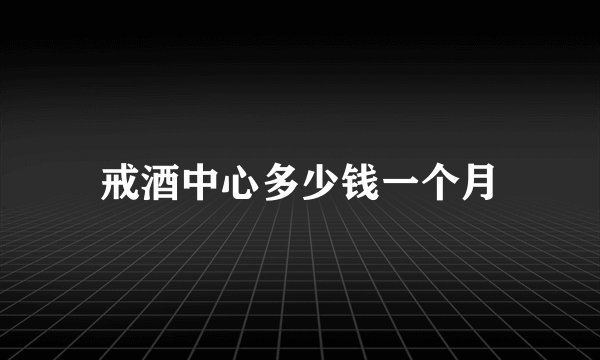 戒酒中心多少钱一个月
