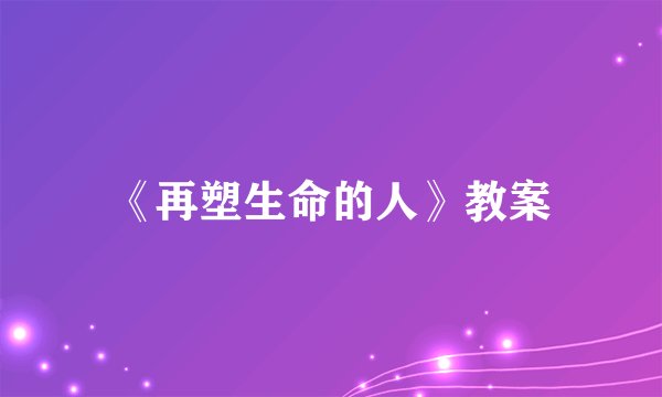 《再塑生命的人》教案
