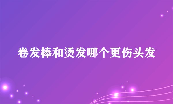 卷发棒和烫发哪个更伤头发