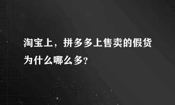 淘宝上，拼多多上售卖的假货为什么哪么多？