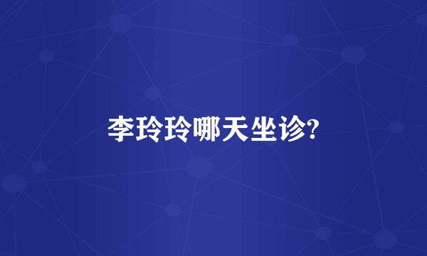 李玲玲哪天坐诊?
