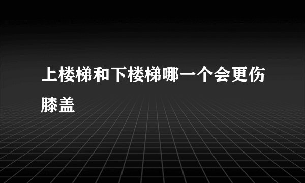 上楼梯和下楼梯哪一个会更伤膝盖
