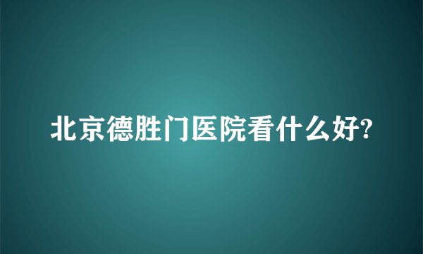 北京德胜门医院看什么好?