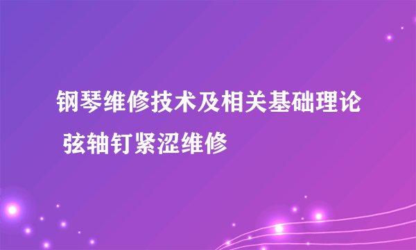 钢琴维修技术及相关基础理论 弦轴钉紧涩维修
