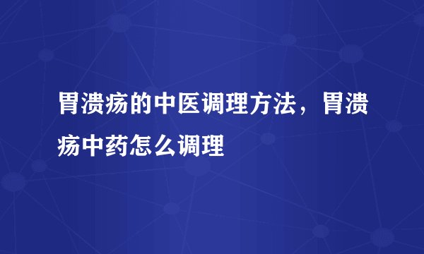 胃溃疡的中医调理方法，胃溃疡中药怎么调理