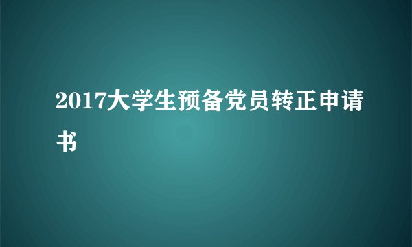 2017大学生预备党员转正申请书