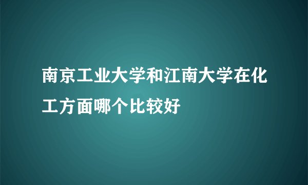 南京工业大学和江南大学在化工方面哪个比较好
