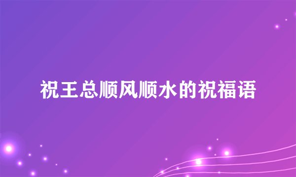 祝王总顺风顺水的祝福语