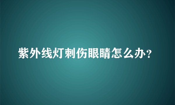 紫外线灯刺伤眼睛怎么办？