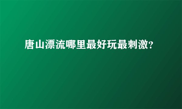 唐山漂流哪里最好玩最刺激？