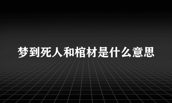 梦到死人和棺材是什么意思