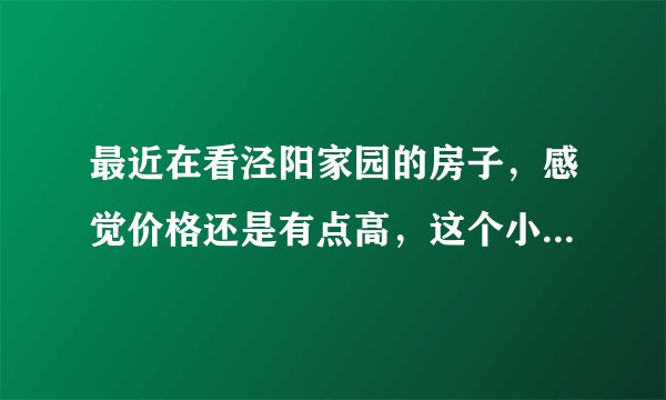 最近在看泾阳家园的房子,感觉价格还是有点高,这个小区之前价格如何?大概多少钱?