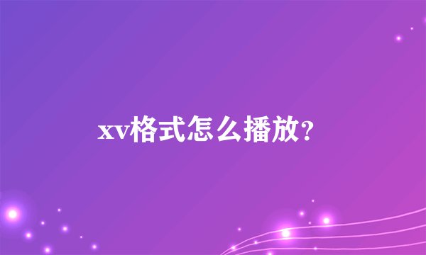 xv格式怎么播放？