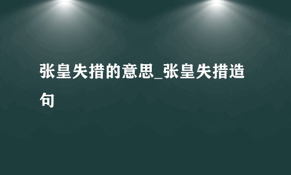 张皇失措的意思_张皇失措造句