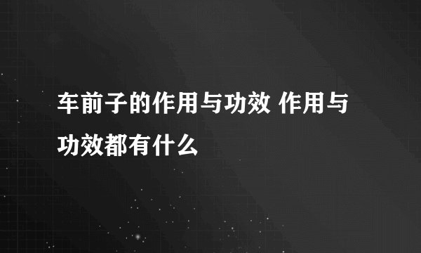 车前子的作用与功效 作用与功效都有什么
