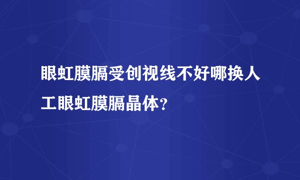 眼虹膜膈受创视线不好哪换人工眼虹膜膈晶体？