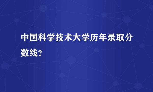 中国科学技术大学历年录取分数线？