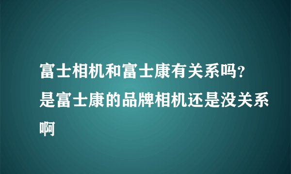 富士相机和富士康有关系吗？是富士康的品牌相机还是没关系啊