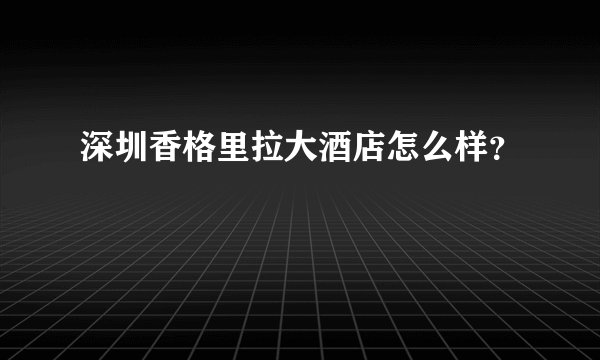 深圳香格里拉大酒店怎么样？