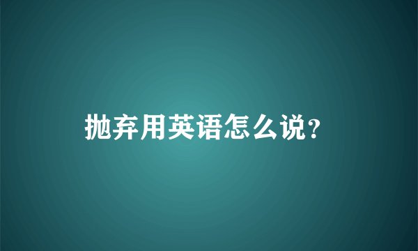 抛弃用英语怎么说？