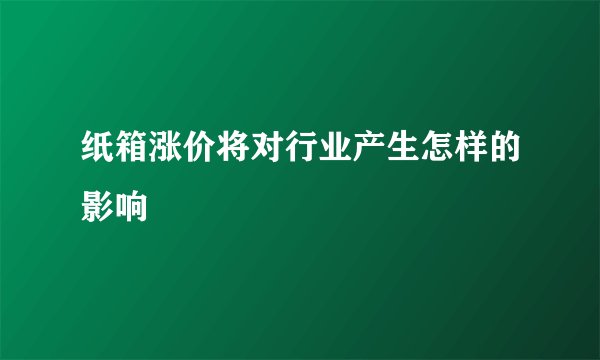 纸箱涨价将对行业产生怎样的影响