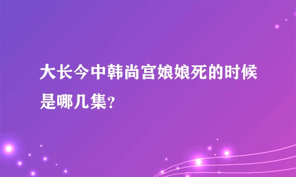 大长今中韩尚宫娘娘死的时候是哪几集?