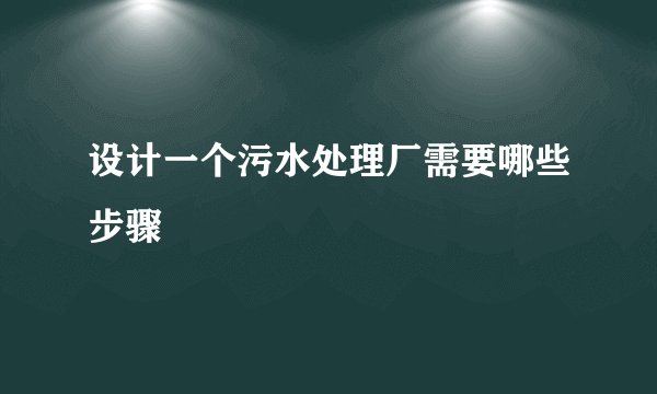 设计一个污水处理厂需要哪些步骤