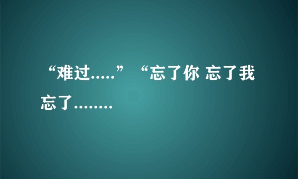 “难过.....”“忘了你 忘了我 忘了.......”这歌词是什么歌？