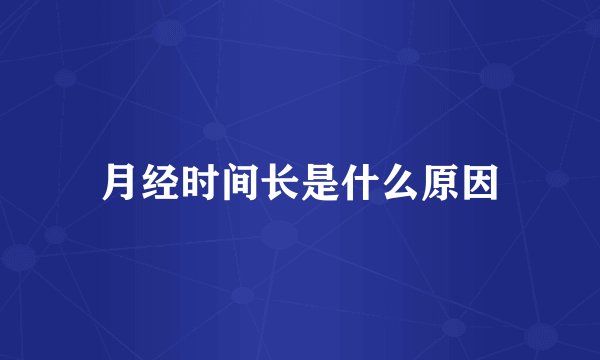 月经时间长是什么原因