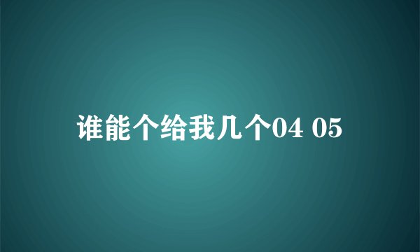 谁能个给我几个04 05