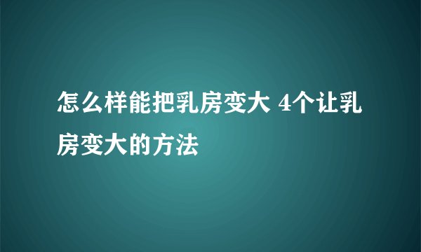 怎么样能把乳房变大 4个让乳房变大的方法