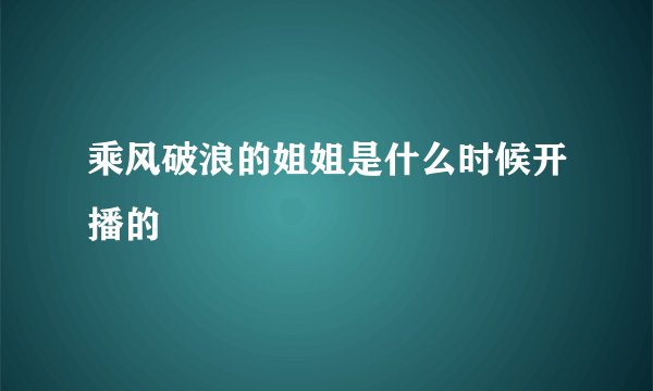 乘风破浪的姐姐是什么时候开播的