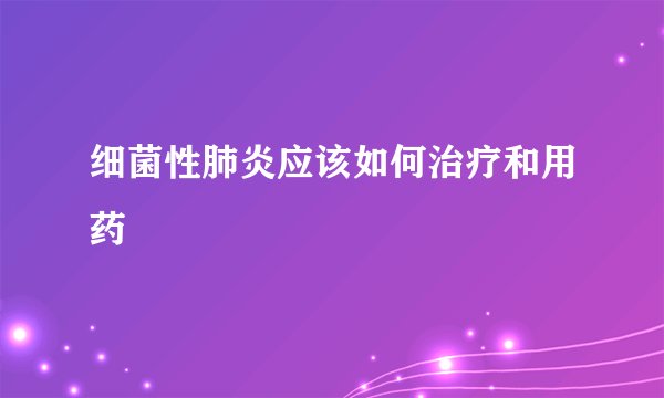 细菌性肺炎应该如何治疗和用药