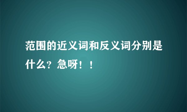 范围的近义词和反义词分别是什么？急呀！！