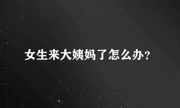 女生来大姨妈了怎么办？