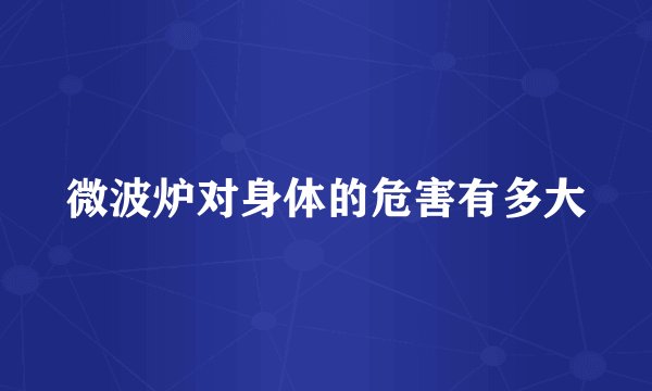 微波炉对身体的危害有多大