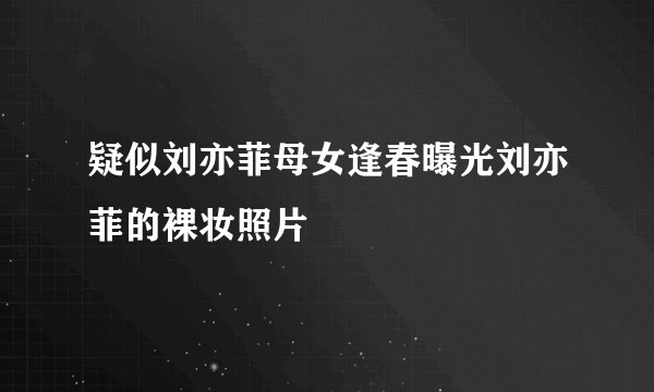 疑似刘亦菲母女逢春曝光刘亦菲的裸妆照片