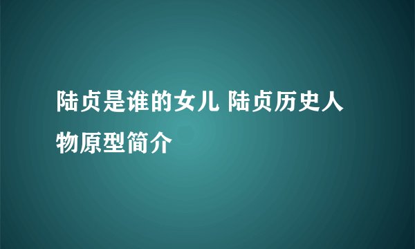 陆贞是谁的女儿 陆贞历史人物原型简介