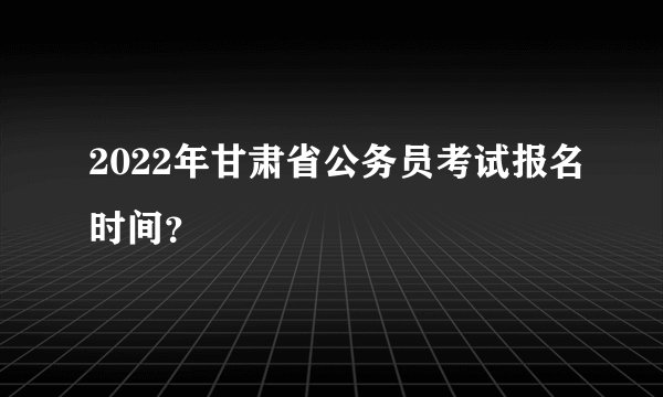 2022年甘肃省公务员考试报名时间？