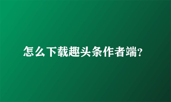 怎么下载趣头条作者端？