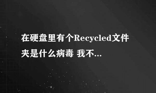 在硬盘里有个Recycled文件夹是什么病毒 我不明白 大家帮忙...