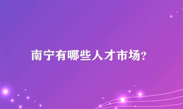 南宁有哪些人才市场？