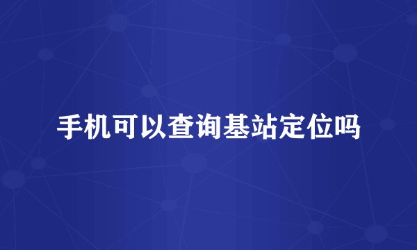 手机可以查询基站定位吗