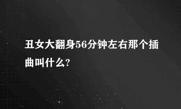 丑女大翻身56分钟左右那个插曲叫什么?