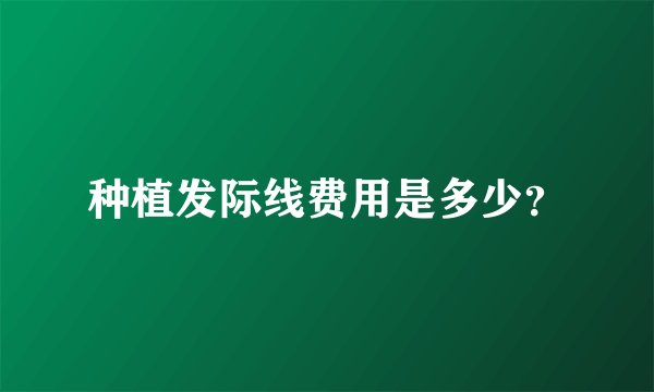 种植发际线费用是多少？