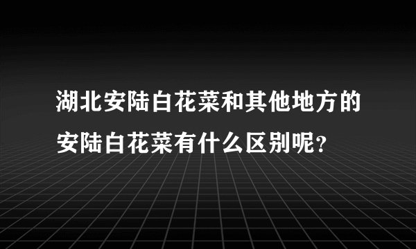 湖北安陆白花菜和其他地方的安陆白花菜有什么区别呢？