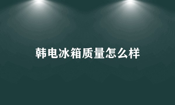 韩电冰箱质量怎么样